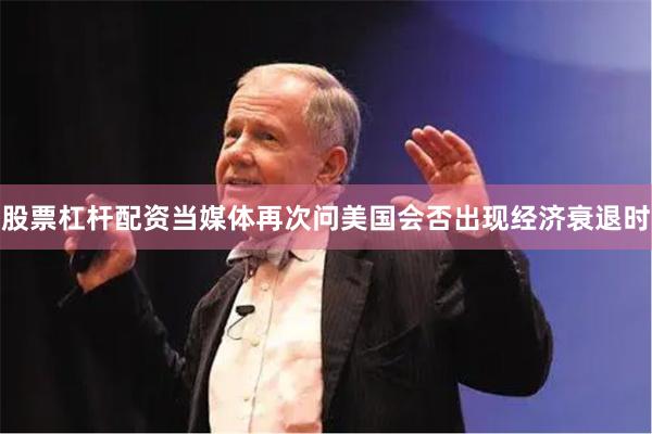 股票杠杆配资当媒体再次问美国会否出现经济衰退时