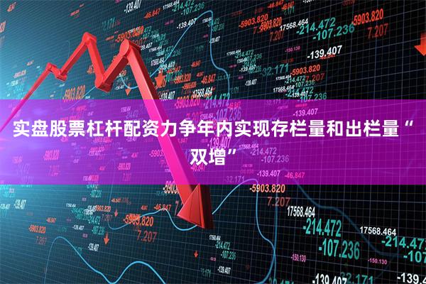 实盘股票杠杆配资力争年内实现存栏量和出栏量“双增”
