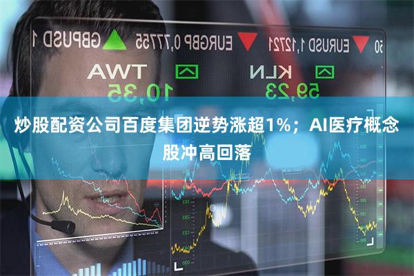 炒股配资公司百度集团逆势涨超1%；AI医疗概念股冲高回落