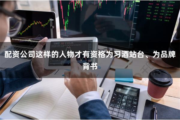 配资公司这样的人物才有资格为习酒站台、为品牌背书