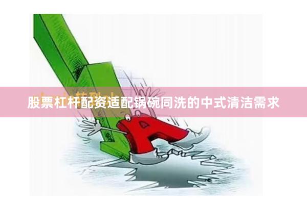 股票杠杆配资适配锅碗同洗的中式清洁需求