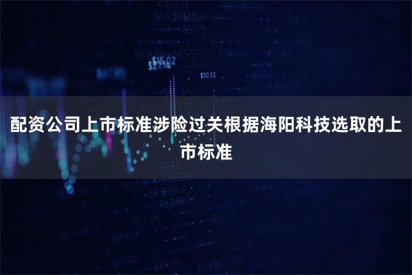 配资公司上市标准涉险过关根据海阳科技选取的上市标准