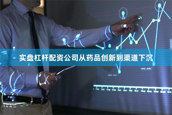 实盘杠杆配资公司从药品创新到渠道下沉
