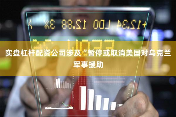 实盘杠杆配资公司涉及“暂停或取消美国对乌克兰军事援助