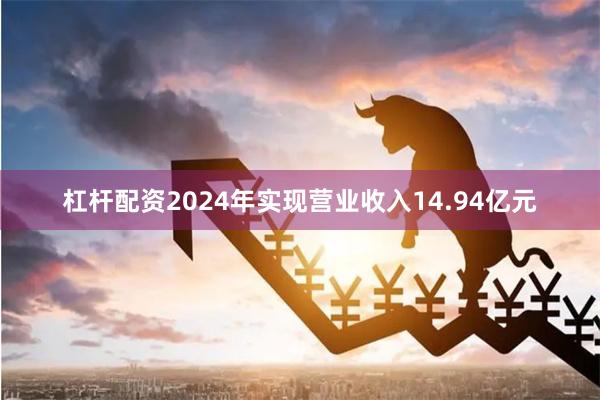 杠杆配资2024年实现营业收入14.94亿元
