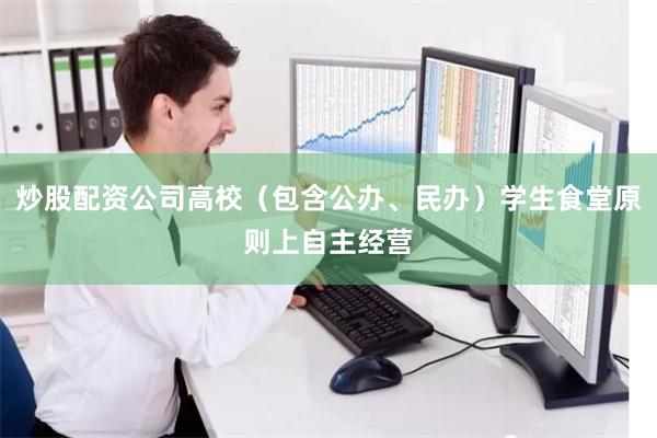 炒股配资公司高校（包含公办、民办）学生食堂原则上自主经营