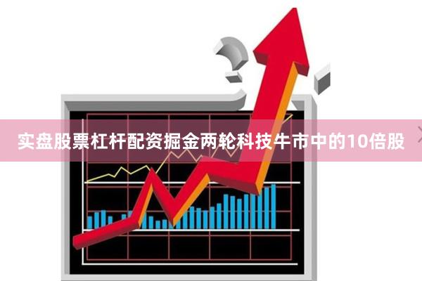 实盘股票杠杆配资掘金两轮科技牛市中的10倍股