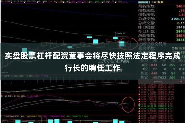 实盘股票杠杆配资董事会将尽快按照法定程序完成行长的聘任工作