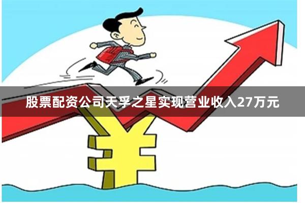 股票配资公司天孚之星实现营业收入27万元